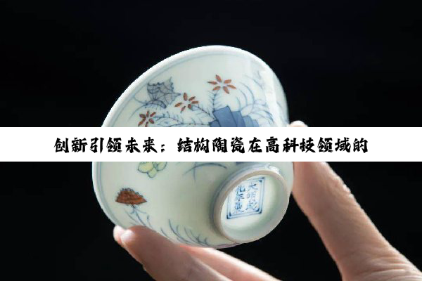 今日科普|k8·凯发官方首页: 创新引领未来：结构陶瓷在高科技领域的前沿应用与性能优化热点解析
