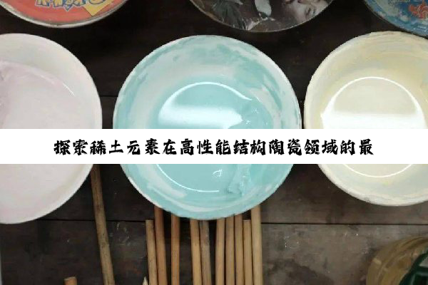 探索稀土元素在高性能结构陶瓷领域的最新应用与前沿热点